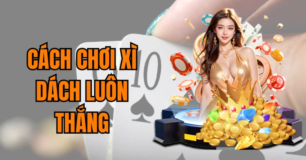 Cách Chơi Xì Dách Luôn Thắng: Rinh Tiền Thưởng Ngay